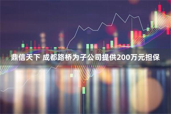 鼎信天下 成都路桥为子公司提供200万元担保