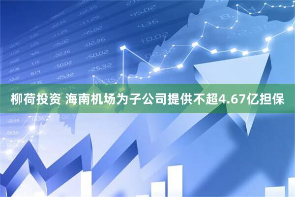 柳荷投资 海南机场为子公司提供不超4.67亿担保