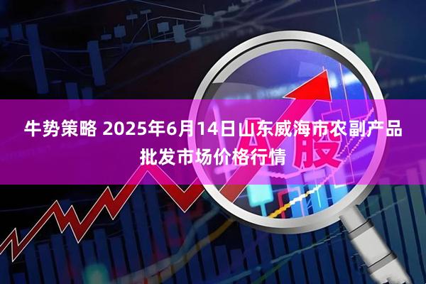 牛势策略 2025年6月14日山东威海市农副产品批发市场价格行情