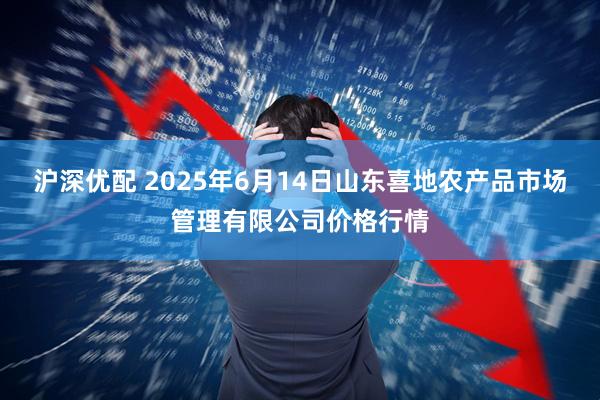 沪深优配 2025年6月14日山东喜地农产品市场管理有限公司价格行情