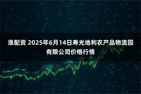 涨配资 2025年6月14日寿光地利农产品物流园有限公司价格行情