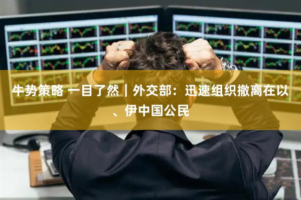 牛势策略 一目了然｜外交部：迅速组织撤离在以、伊中国公民