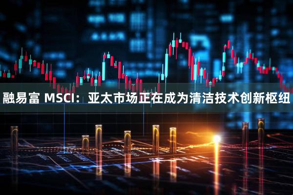 融易富 MSCI：亚太市场正在成为清洁技术创新枢纽