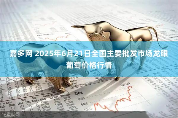 嘉多网 2025年6月21日全国主要批发市场龙眼葡萄价格行情