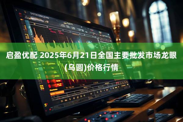 启盈优配 2025年6月21日全国主要批发市场龙眼(乌圆)价格行情