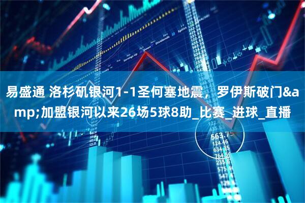 易盛通 洛杉矶银河1-1圣何塞地震，罗伊斯破门&加盟银河以来26场5球8助_比赛_进球_直播