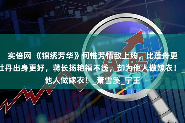 实倍网 《锦绣芳华》何惟芳情敌上线，比莲舟更有气质，比牡丹出身更好，蒋长扬艳福不浅，却为他人做嫁衣！_萧雪溪_宁王