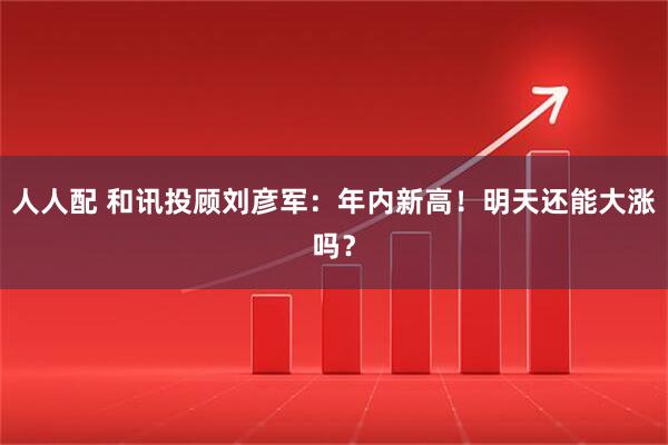 人人配 和讯投顾刘彦军：年内新高！明天还能大涨吗？