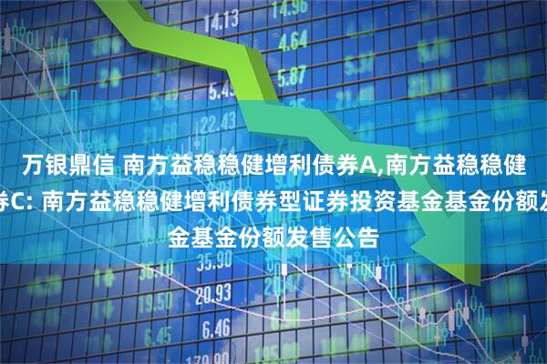 万银鼎信 南方益稳稳健增利债券A,南方益稳稳健增利债券C: 南方益稳稳健增利债券型证券投资基金基金份额发售公告