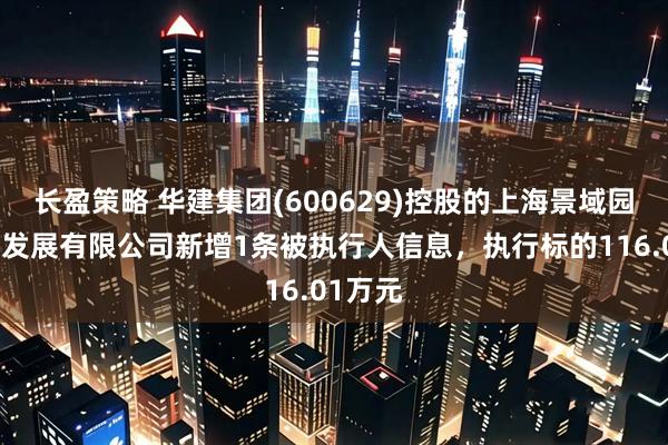 长盈策略 华建集团(600629)控股的上海景域园林建设发展有限公司新增1条被执行人信息，执行标的116.01万元