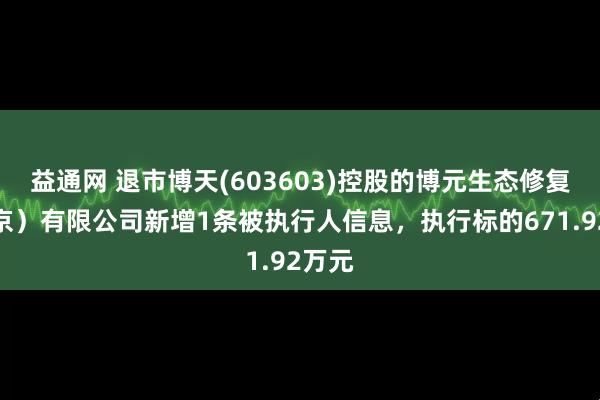 益通网 退市博天(603603)控股的博元生态修复（北京）有限公司新增1条被执行人信息，执行标的671.92万元