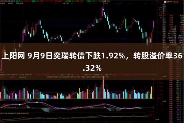 上阳网 9月9日奕瑞转债下跌1.92%，转股溢价率36.32%