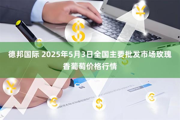 德邦国际 2025年5月3日全国主要批发市场玫瑰香葡萄价格行情