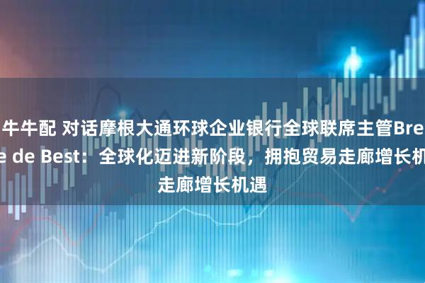 牛牛配 对话摩根大通环球企业银行全球联席主管Bregje de Best：全球化迈进新阶段，拥抱贸易走廊增长机遇