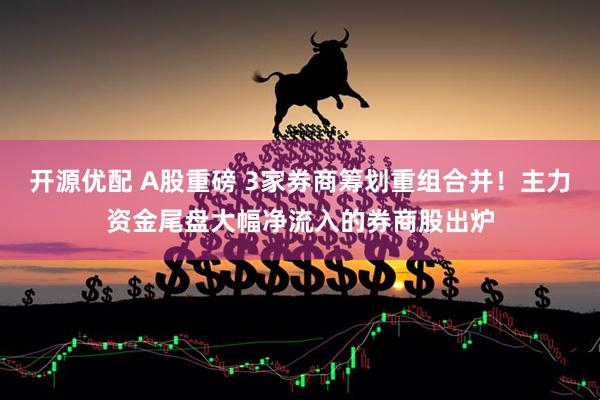 开源优配 A股重磅 3家券商筹划重组合并！主力资金尾盘大幅净流入的券商股出炉