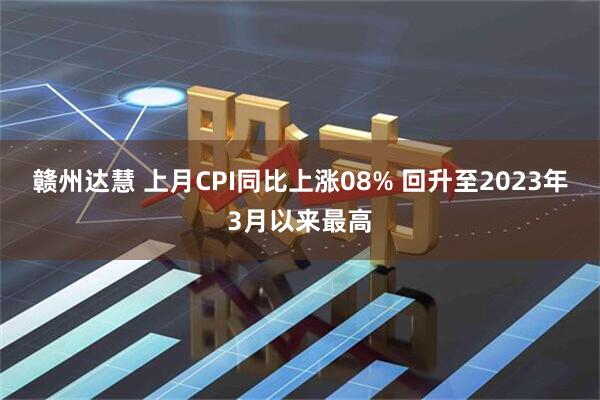 赣州达慧 上月CPI同比上涨08% 回升至2023年3月以来最高