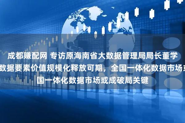 成都赚配网 专访原海南省大数据管理局局长董学耕：2026年数据要素价值规模化释放可期，全国一体化数据市场或成破局关键